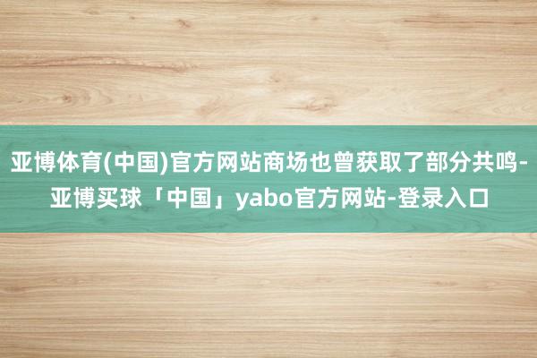 亚博体育(中国)官方网站商场也曾获取了部分共鸣-亚博买球「中国」yabo官方网站-登录入口