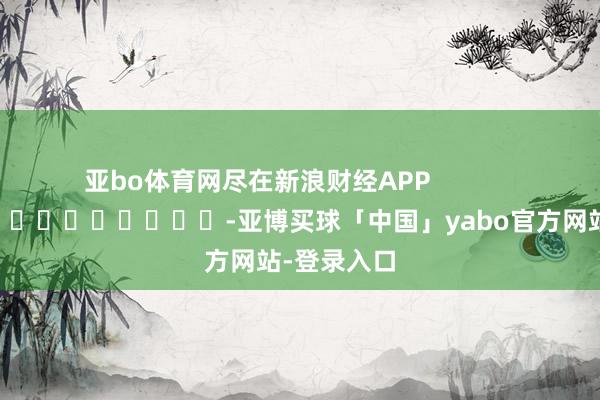 亚bo体育网尽在新浪财经APP            													-亚博买球「中国」yabo官方网站-登录入口