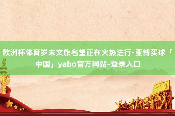 欧洲杯体育岁末文旅名堂正在火热进行-亚博买球「中国」yabo官方网站-登录入口