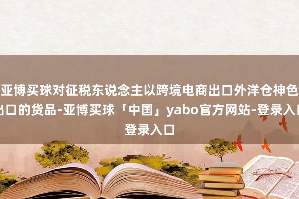 亚博买球对征税东说念主以跨境电商出口外洋仓神色出口的货品-亚博买球「中国」yabo官方网站-登录入口