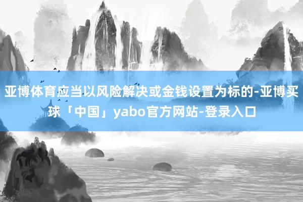 亚博体育应当以风险解决或金钱设置为标的-亚博买球「中国」yabo官方网站-登录入口