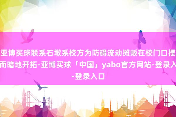 亚博买球联系石墩系校方为防碍流动摊贩在校门口摆摊而暗地开拓-亚博买球「中国」yabo官方网站-登录入口