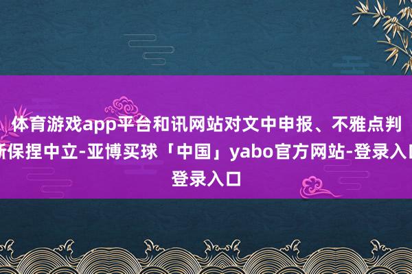 体育游戏app平台和讯网站对文中申报、不雅点判断保捏中立-亚博买球「中国」yabo官方网站-登录入口