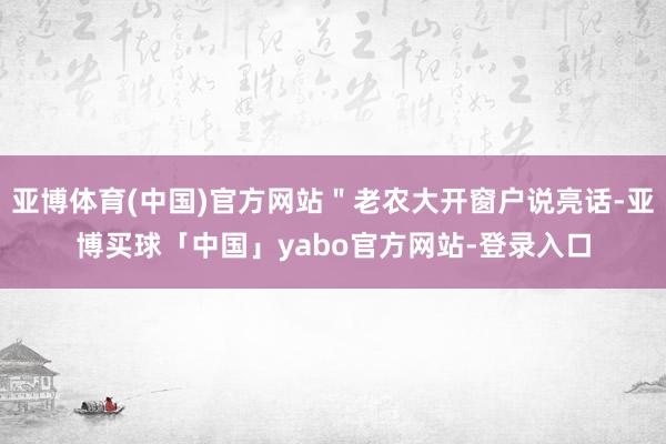 亚博体育(中国)官方网站＂老农大开窗户说亮话-亚博买球「中国」yabo官方网站-登录入口