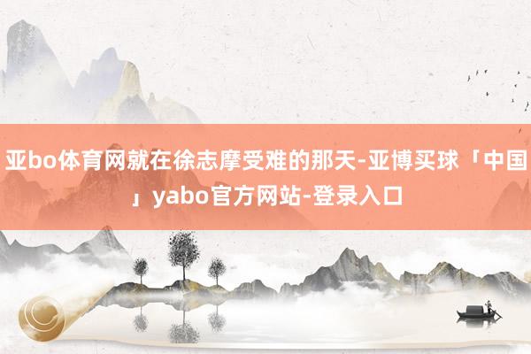 亚bo体育网就在徐志摩受难的那天-亚博买球「中国」yabo官方网站-登录入口