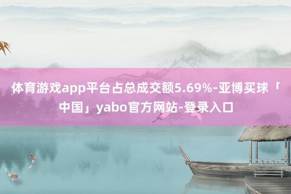 体育游戏app平台占总成交额5.69%-亚博买球「中国」yabo官方网站-登录入口