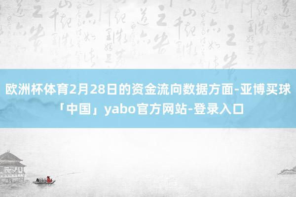 欧洲杯体育2月28日的资金流向数据方面-亚博买球「中国」yabo官方网站-登录入口