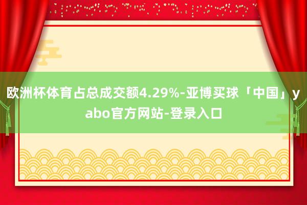 欧洲杯体育占总成交额4.29%-亚博买球「中国」yabo官方网站-登录入口