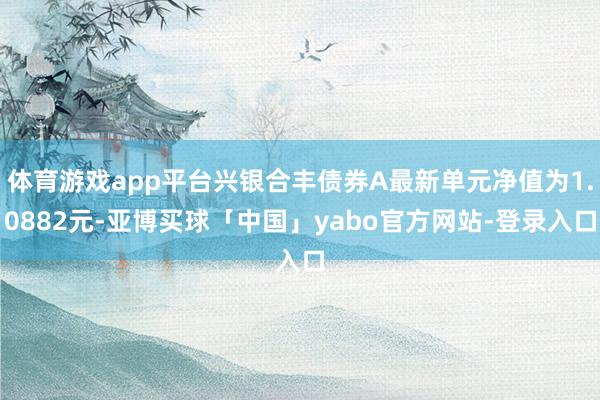 体育游戏app平台兴银合丰债券A最新单元净值为1.0882元-亚博买球「中国」yabo官方网站-登录入口
