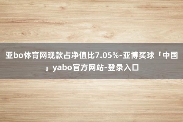 亚bo体育网现款占净值比7.05%-亚博买球「中国」yabo官方网站-登录入口