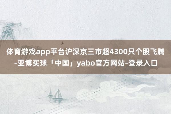 体育游戏app平台沪深京三市超4300只个股飞腾-亚博买球「中国」yabo官方网站-登录入口