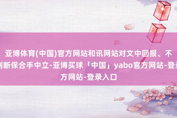 亚博体育(中国)官方网站和讯网站对文中回报、不雅点判断保合手中立-亚博买球「中国」yabo官方网站-登录入口