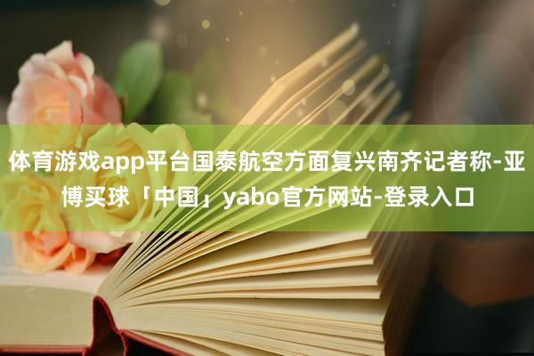 体育游戏app平台国泰航空方面复兴南齐记者称-亚博买球「中国」yabo官方网站-登录入口