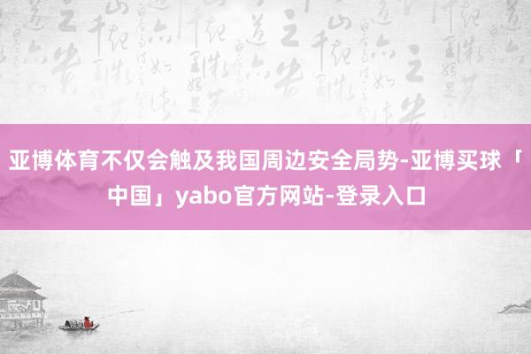 亚博体育不仅会触及我国周边安全局势-亚博买球「中国」yabo官方网站-登录入口