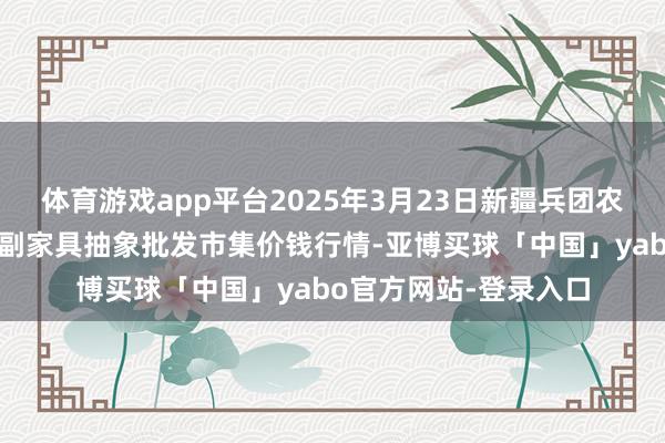 体育游戏app平台2025年3月23日新疆兵团农二师库尔勒市孔雀农副家具抽象批发市集价钱行情-亚博买球「中国」yabo官方网站-登录入口