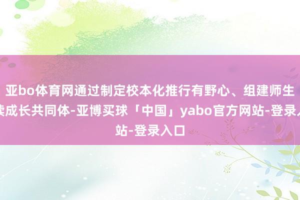 亚bo体育网通过制定校本化推行有野心、组建师生阅读成长共同体-亚博买球「中国」yabo官方网站-登录入口