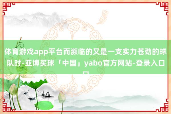 体育游戏app平台而濒临的又是一支实力苍劲的球队时-亚博买球「中国」yabo官方网站-登录入口