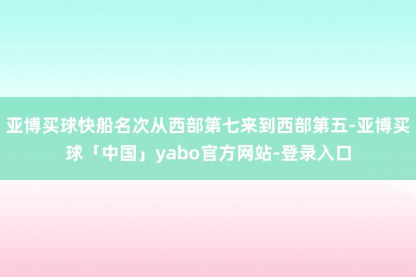 亚博买球快船名次从西部第七来到西部第五-亚博买球「中国」yabo官方网站-登录入口