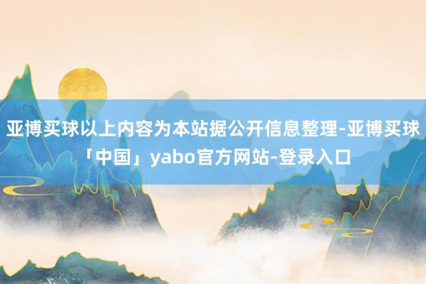 亚博买球以上内容为本站据公开信息整理-亚博买球「中国」yabo官方网站-登录入口