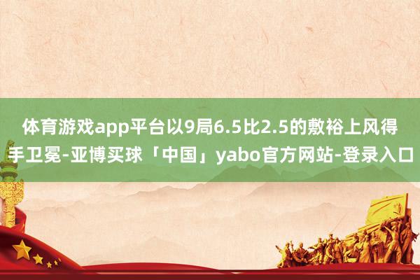 体育游戏app平台以9局6.5比2.5的敷裕上风得手卫冕-亚博买球「中国」yabo官方网站-登录入口
