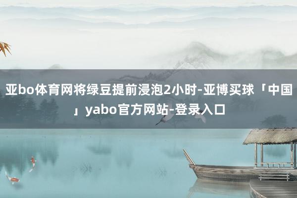 亚bo体育网将绿豆提前浸泡2小时-亚博买球「中国」yabo官方网站-登录入口