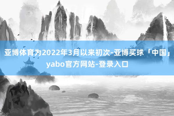 亚博体育为2022年3月以来初次-亚博买球「中国」yabo官方网站-登录入口