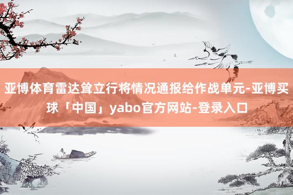 亚博体育雷达耸立行将情况通报给作战单元-亚博买球「中国」yabo官方网站-登录入口