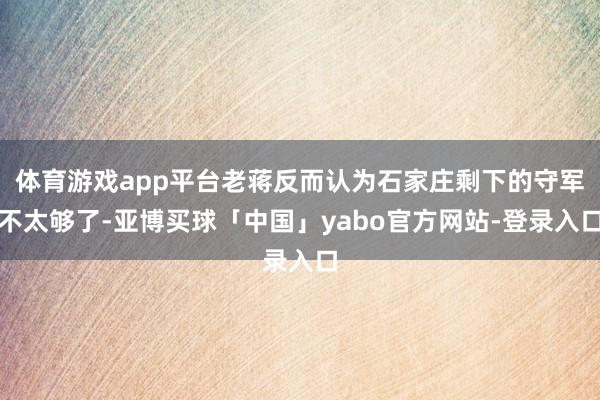 体育游戏app平台老蒋反而认为石家庄剩下的守军不太够了-亚博买球「中国」yabo官方网站-登录入口