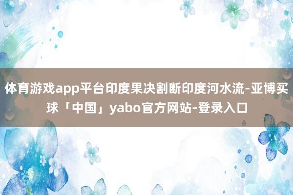 体育游戏app平台印度果决割断印度河水流-亚博买球「中国」yabo官方网站-登录入口