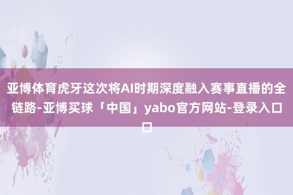 亚博体育虎牙这次将AI时期深度融入赛事直播的全链路-亚博买球「中国」yabo官方网站-登录入口