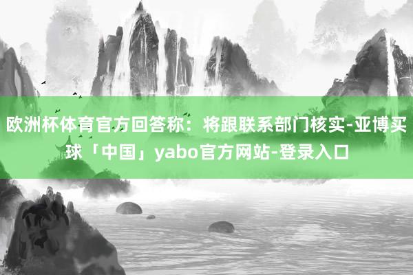 欧洲杯体育官方回答称：将跟联系部门核实-亚博买球「中国」yabo官方网站-登录入口