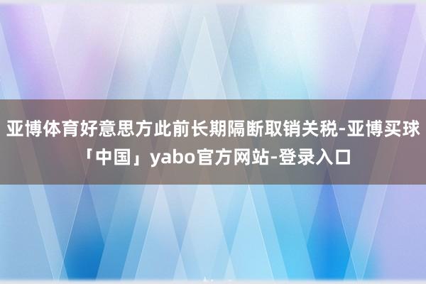 亚博体育好意思方此前长期隔断取销关税-亚博买球「中国」yabo官方网站-登录入口