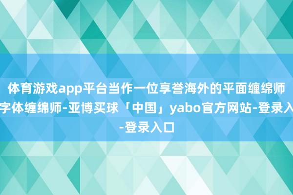 体育游戏app平台当作一位享誉海外的平面缠绵师和字体缠绵师-亚博买球「中国」yabo官方网站-登录入口