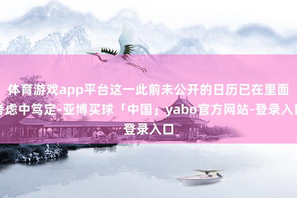 体育游戏app平台这一此前未公开的日历已在里面考虑中笃定-亚博买球「中国」yabo官方网站-登录入口