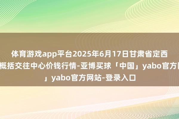 体育游戏app平台2025年6月17日甘肃省定西市舒缓马铃薯概括交往中心价钱行情-亚博买球「中国」yabo官方网站-登录入口