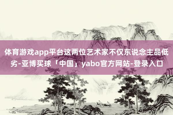 体育游戏app平台这两位艺术家不仅东说念主品低劣-亚博买球「中国」yabo官方网站-登录入口