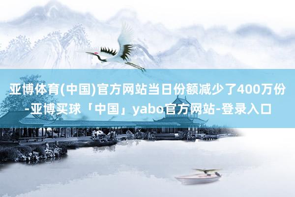 亚博体育(中国)官方网站当日份额减少了400万份-亚博买球「中国」yabo官方网站-登录入口