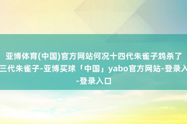 亚博体育(中国)官方网站何况十四代朱雀子鸩杀了十三代朱雀子-亚博买球「中国」yabo官方网站-登录入口