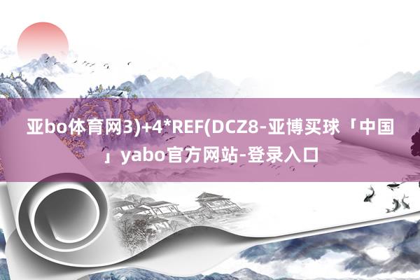 亚bo体育网3)+4*REF(DCZ8-亚博买球「中国」yabo官方网站-登录入口