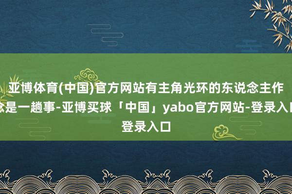 亚博体育(中国)官方网站有主角光环的东说念主作念是一趟事-亚博买球「中国」yabo官方网站-登录入口
