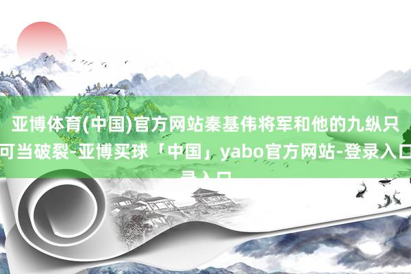 亚博体育(中国)官方网站秦基伟将军和他的九纵只可当破裂-亚博买球「中国」yabo官方网站-登录入口