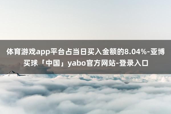 体育游戏app平台占当日买入金额的8.04%-亚博买球「中国」yabo官方网站-登录入口