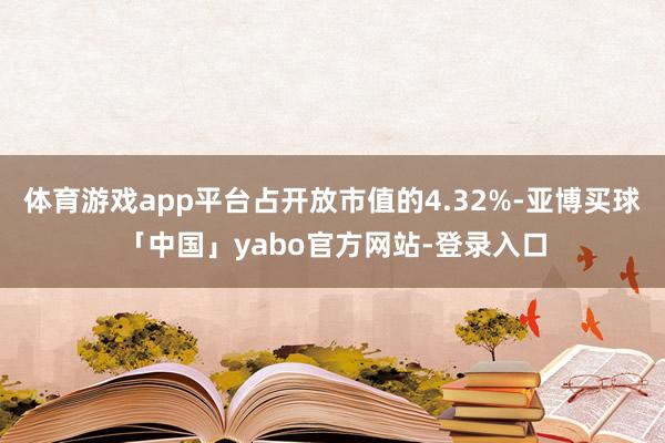 体育游戏app平台占开放市值的4.32%-亚博买球「中国」yabo官方网站-登录入口