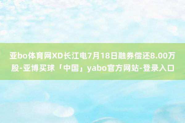 亚bo体育网XD长江电7月18日融券偿还8.00万股-亚博买球「中国」yabo官方网站-登录入口