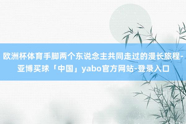 欧洲杯体育手脚两个东说念主共同走过的漫长旅程-亚博买球「中国」yabo官方网站-登录入口