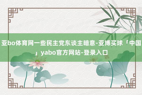 亚bo体育网一些民主党东谈主暗意-亚博买球「中国」yabo官方网站-登录入口