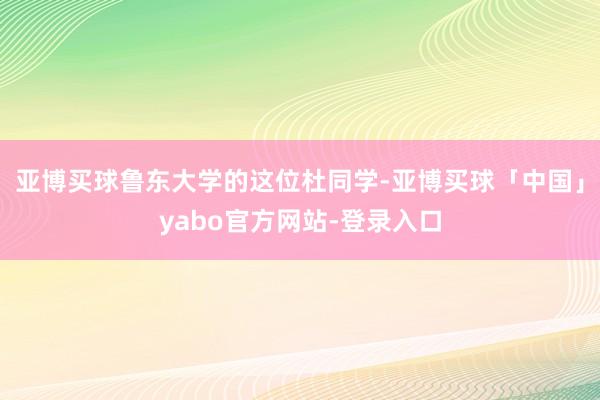 亚博买球鲁东大学的这位杜同学-亚博买球「中国」yabo官方网站-登录入口