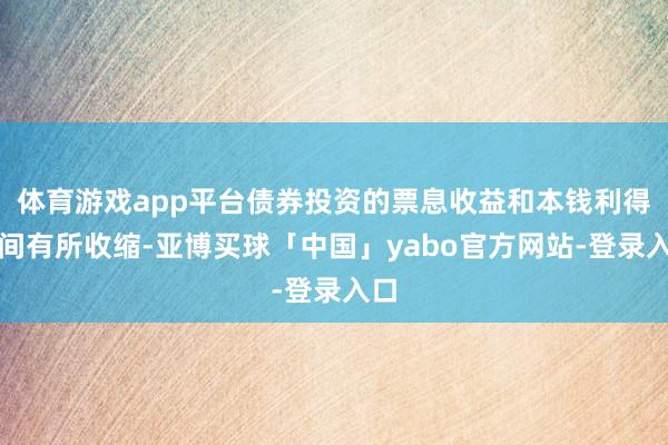 体育游戏app平台债券投资的票息收益和本钱利得空间有所收缩-亚博买球「中国」yabo官方网站-登录入口