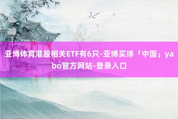 亚博体育港股相关ETF有6只-亚博买球「中国」yabo官方网站-登录入口