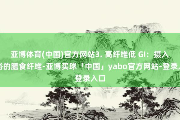亚博体育(中国)官方网站3. 高纤维低 GI：摄入敷裕的膳食纤维-亚博买球「中国」yabo官方网站-登录入口
